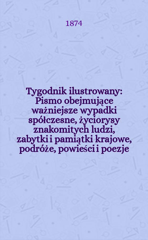 Tygodnik ilustrowany : Pismo obejmujące ważniejsze wypadki spółczesne, życiorysy znakomitych ludzi, zabytki i pamiątki krajowe, podróże, powieści i poezje, sprawozdania z dziedziny sztuk pięknych, piśmiennictwa nauk przyrodzonych, rolnictwa, przemysłu i wynalazków szkice obyczajowe i humorystyczne, typy ludowe, ubiory i kostiumy, archeologia i. t. d. T.14, №347
