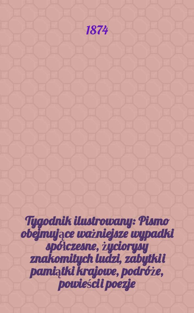 Tygodnik ilustrowany : Pismo obejmujące ważniejsze wypadki sp&oacute;łczesne, życiorysy znakomitych ludzi, zabytki i pamiątki krajowe, podr&oacute;że, powieści i poezje, sprawozdania z dziedziny sztuk pięknych, piśmiennictwa nauk przyrodzonych, rolnictwa, przemysłu i wynalazk&oacute;w szkice obyczajowe i humorystyczne, typy ludowe, ubiory i kostiumy, archeologia i. t. d. T.14, №349