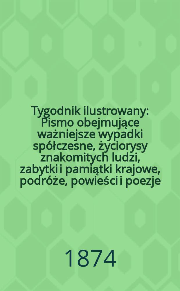 Tygodnik ilustrowany : Pismo obejmujące ważniejsze wypadki spółczesne, życiorysy znakomitych ludzi, zabytki i pamiątki krajowe, podróże, powieści i poezje, sprawozdania z dziedziny sztuk pięknych, piśmiennictwa nauk przyrodzonych, rolnictwa, przemysłu i wynalazków szkice obyczajowe i humorystyczne, typy ludowe, ubiory i kostiumy, archeologia i. t. d. T.14, №354