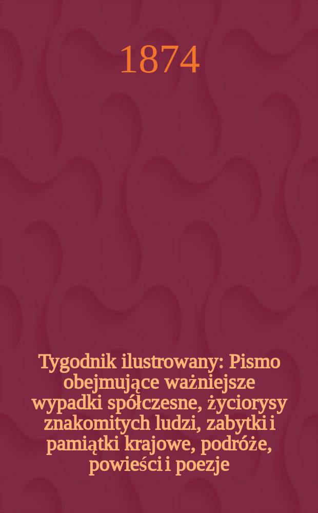 Tygodnik ilustrowany : Pismo obejmujące ważniejsze wypadki spółczesne, życiorysy znakomitych ludzi, zabytki i pamiątki krajowe, podróże, powieści i poezje, sprawozdania z dziedziny sztuk pięknych, piśmiennictwa nauk przyrodzonych, rolnictwa, przemysłu i wynalazków szkice obyczajowe i humorystyczne, typy ludowe, ubiory i kostiumy, archeologia i. t. d. T.14, №363