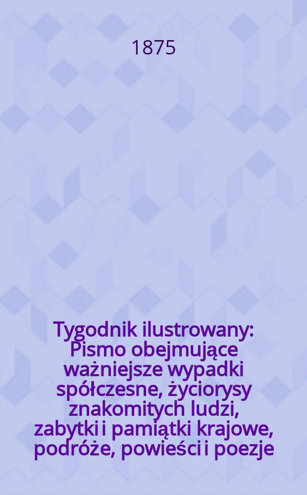 Tygodnik ilustrowany : Pismo obejmujące ważniejsze wypadki spółczesne, życiorysy znakomitych ludzi, zabytki i pamiątki krajowe, podróże, powieści i poezje, sprawozdania z dziedziny sztuk pięknych, piśmiennictwa nauk przyrodzonych, rolnictwa, przemysłu i wynalazków szkice obyczajowe i humorystyczne, typy ludowe, ubiory i kostiumy, archeologia i. t. d. T.15, №366
