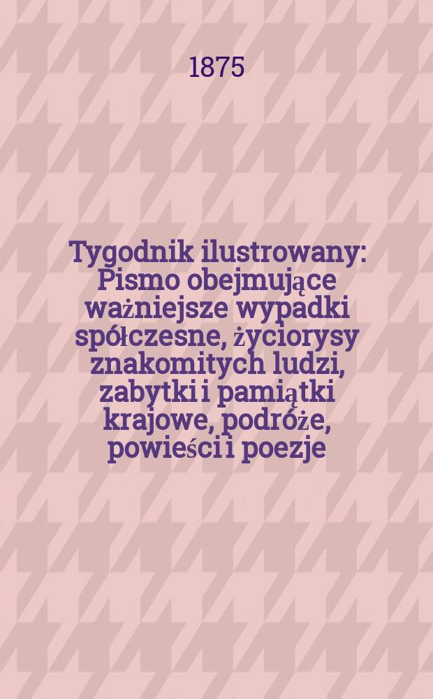 Tygodnik ilustrowany : Pismo obejmujące ważniejsze wypadki spółczesne, życiorysy znakomitych ludzi, zabytki i pamiątki krajowe, podróże, powieści i poezje, sprawozdania z dziedziny sztuk pięknych, piśmiennictwa nauk przyrodzonych, rolnictwa, przemysłu i wynalazków szkice obyczajowe i humorystyczne, typy ludowe, ubiory i kostiumy, archeologia i. t. d. T.15, №372