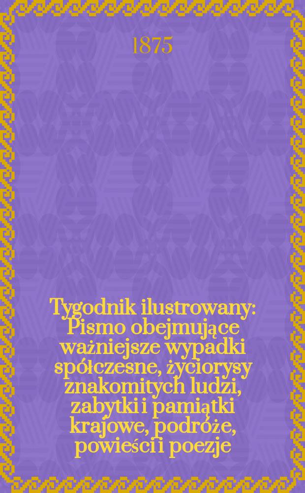 Tygodnik ilustrowany : Pismo obejmujące ważniejsze wypadki spółczesne, życiorysy znakomitych ludzi, zabytki i pamiątki krajowe, podróże, powieści i poezje, sprawozdania z dziedziny sztuk pięknych, piśmiennictwa nauk przyrodzonych, rolnictwa, przemysłu i wynalazków szkice obyczajowe i humorystyczne, typy ludowe, ubiory i kostiumy, archeologia i. t. d. T.15, №375