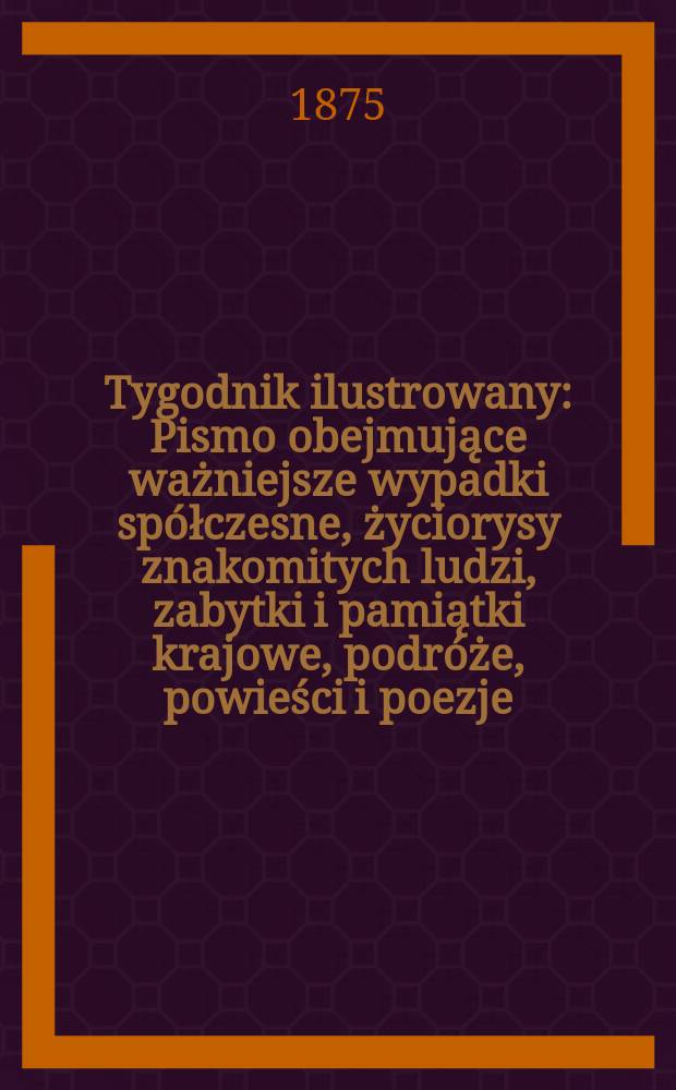 Tygodnik ilustrowany : Pismo obejmujące ważniejsze wypadki sp&oacute;łczesne, życiorysy znakomitych ludzi, zabytki i pamiątki krajowe, podr&oacute;że, powieści i poezje, sprawozdania z dziedziny sztuk pięknych, piśmiennictwa nauk przyrodzonych, rolnictwa, przemysłu i wynalazk&oacute;w szkice obyczajowe i humorystyczne, typy ludowe, ubiory i kostiumy, archeologia i. t. d. T.15, №380
