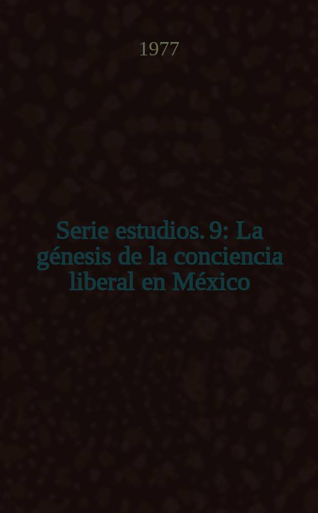 Serie estudios. 9 : La g&eacute;nesis de la conciencia liberal en M&eacute;xico