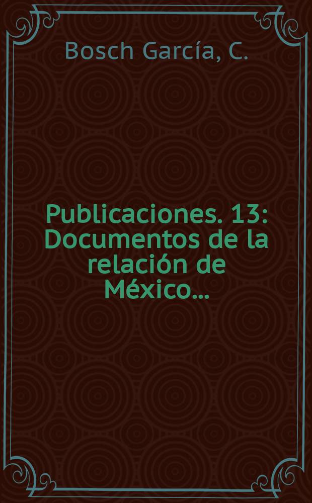 [Publicaciones]. 13 : Documentos de la relación de México ...