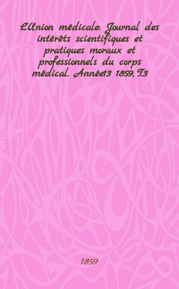 L'Union médicale : Journal des intérêts scientifiques et pratiques moraux et professionnels du corps médical. Année13 1859, T.3