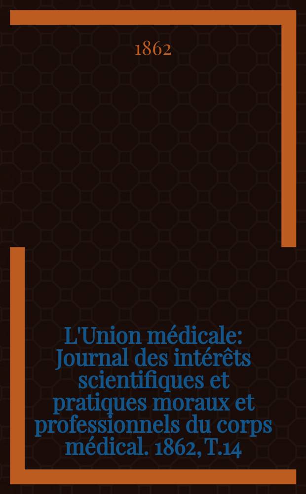 L'Union médicale : Journal des intérêts scientifiques et pratiques moraux et professionnels du corps médical. 1862, T.14