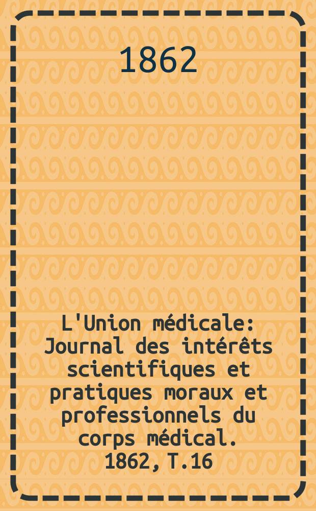 L'Union médicale : Journal des intérêts scientifiques et pratiques moraux et professionnels du corps médical. 1862, T.16