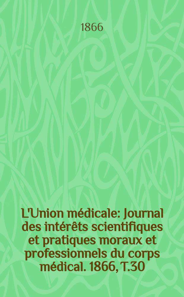 L'Union médicale : Journal des intérêts scientifiques et pratiques moraux et professionnels du corps médical. 1866, T.30