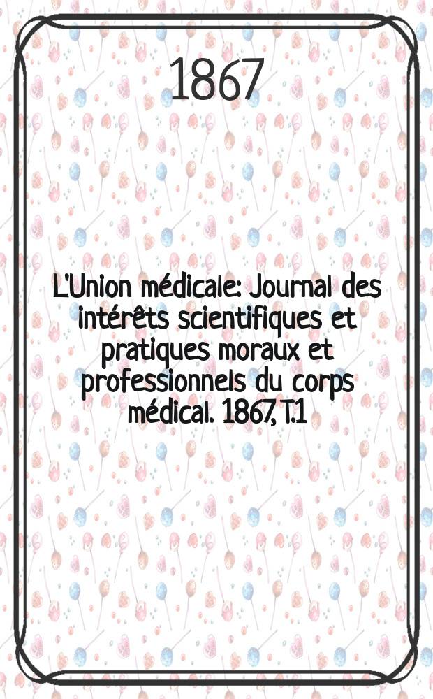 L'Union médicale : Journal des intérêts scientifiques et pratiques moraux et professionnels du corps médical. 1867, T.1