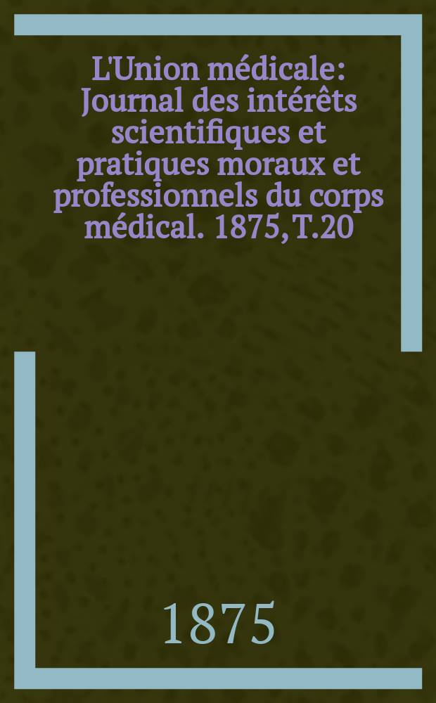 L'Union médicale : Journal des intérêts scientifiques et pratiques moraux et professionnels du corps médical. 1875, T.20