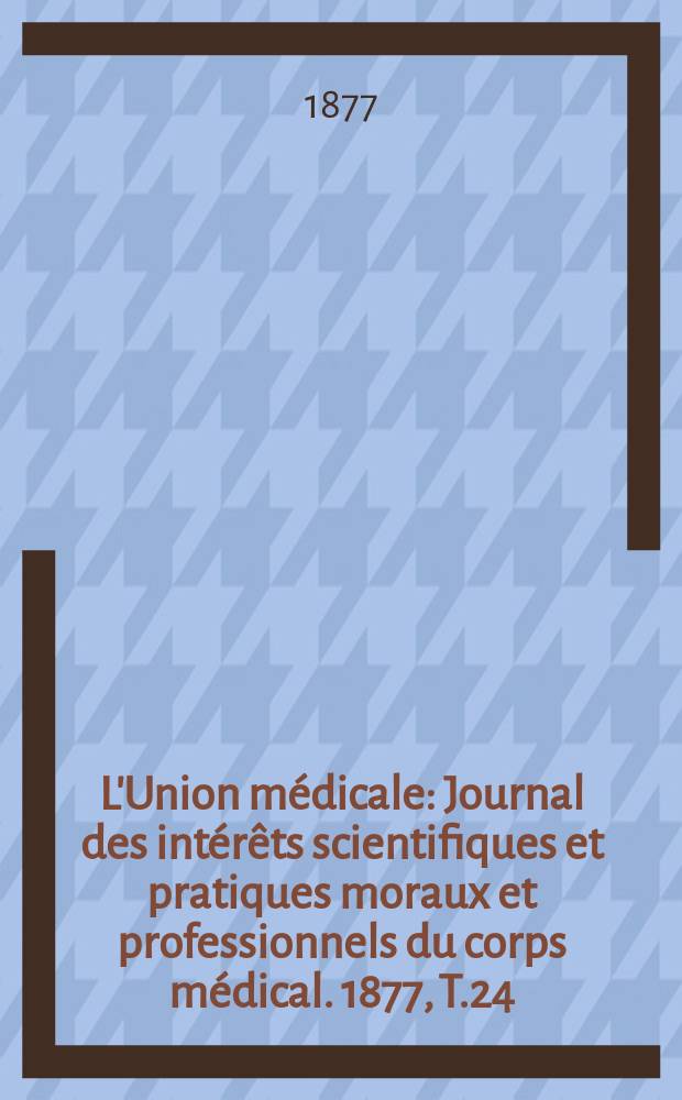 L'Union médicale : Journal des intérêts scientifiques et pratiques moraux et professionnels du corps médical. 1877, T.24
