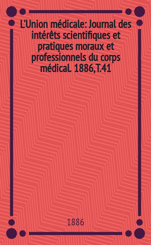 L'Union médicale : Journal des intérêts scientifiques et pratiques moraux et professionnels du corps médical. 1886, T.41