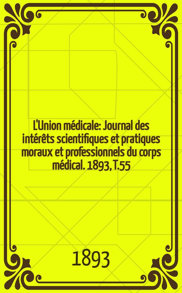 L'Union médicale : Journal des intérêts scientifiques et pratiques moraux et professionnels du corps médical. 1893, T.55