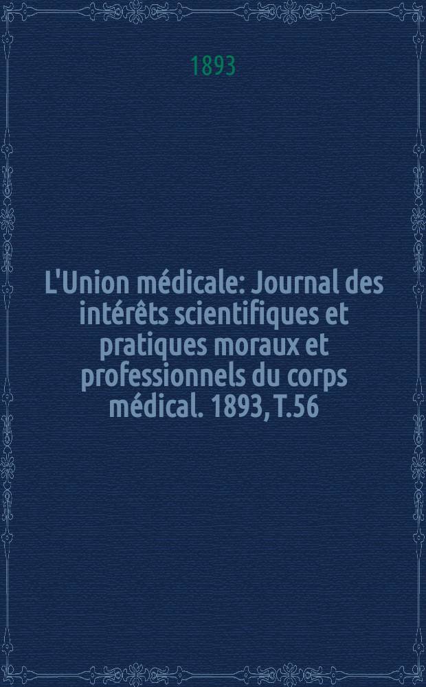 L'Union médicale : Journal des intérêts scientifiques et pratiques moraux et professionnels du corps médical. 1893, T.56
