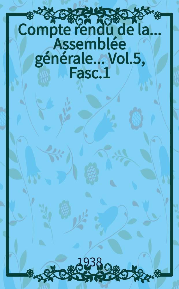 Compte rendu de la... Assembl&eacute;e g&eacute;n&eacute;rale... Vol.5, Fasc.1 : ... tenue &agrave; Venise et Rome en 1938