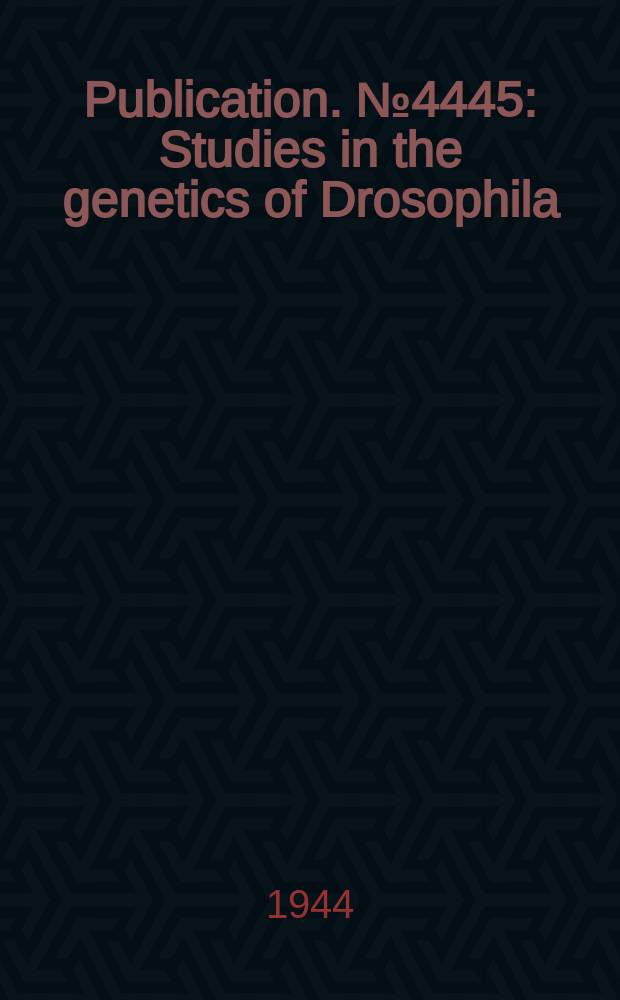 Publication. №4445 : Studies in the genetics of Drosophila