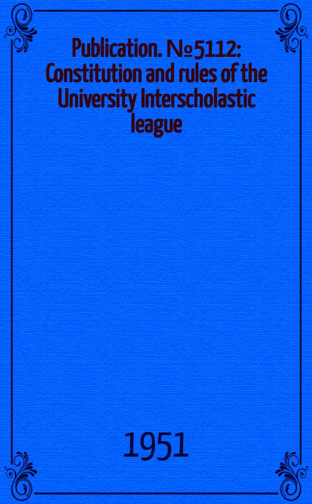 Publication. №5112 : Constitution and rules of the University Interscholastic league