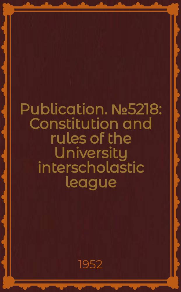 Publication. №5218 : Constitution and rules of the University interscholastic league