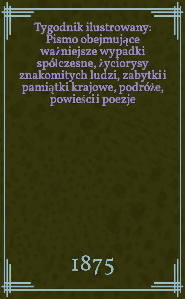 Tygodnik ilustrowany : Pismo obejmujące ważniejsze wypadki spółczesne, życiorysy znakomitych ludzi, zabytki i pamiątki krajowe, podróże, powieści i poezje, sprawozdania z dziedziny sztuk pięknych, piśmiennictwa nauk przyrodzonych, rolnictwa, przemysłu i wynalazków szkice obyczajowe i humorystyczne, typy ludowe, ubiory i kostiumy, archeologia i. t. d. T.16, №392