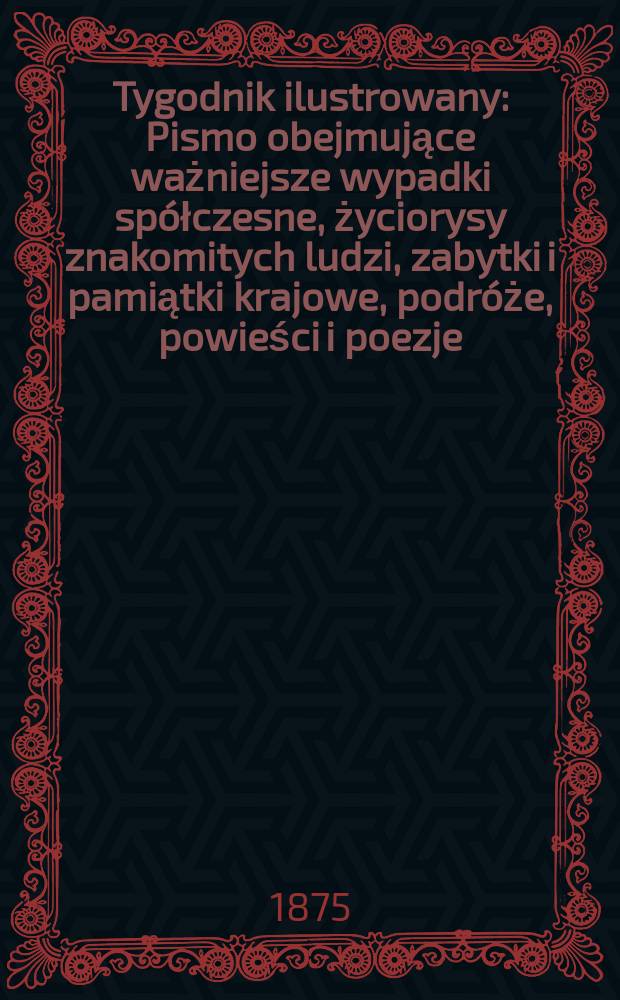 Tygodnik ilustrowany : Pismo obejmujące ważniejsze wypadki sp&oacute;łczesne, życiorysy znakomitych ludzi, zabytki i pamiątki krajowe, podr&oacute;że, powieści i poezje, sprawozdania z dziedziny sztuk pięknych, piśmiennictwa nauk przyrodzonych, rolnictwa, przemysłu i wynalazk&oacute;w szkice obyczajowe i humorystyczne, typy ludowe, ubiory i kostiumy, archeologia i. t. d. T.16, №397