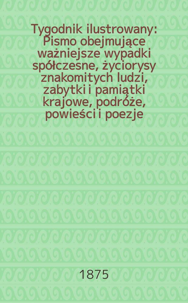 Tygodnik ilustrowany : Pismo obejmujące ważniejsze wypadki spółczesne, życiorysy znakomitych ludzi, zabytki i pamiątki krajowe, podróże, powieści i poezje, sprawozdania z dziedziny sztuk pięknych, piśmiennictwa nauk przyrodzonych, rolnictwa, przemysłu i wynalazków szkice obyczajowe i humorystyczne, typy ludowe, ubiory i kostiumy, archeologia i. t. d. T.16, №399