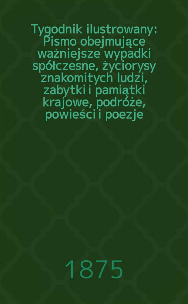 Tygodnik ilustrowany : Pismo obejmujące ważniejsze wypadki spółczesne, życiorysy znakomitych ludzi, zabytki i pamiątki krajowe, podróże, powieści i poezje, sprawozdania z dziedziny sztuk pięknych, piśmiennictwa nauk przyrodzonych, rolnictwa, przemysłu i wynalazków szkice obyczajowe i humorystyczne, typy ludowe, ubiory i kostiumy, archeologia i. t. d. T.16, №407
