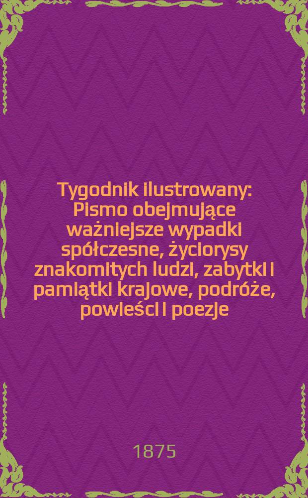 Tygodnik ilustrowany : Pismo obejmujące ważniejsze wypadki spółczesne, życiorysy znakomitych ludzi, zabytki i pamiątki krajowe, podróże, powieści i poezje, sprawozdania z dziedziny sztuk pięknych, piśmiennictwa nauk przyrodzonych, rolnictwa, przemysłu i wynalazków szkice obyczajowe i humorystyczne, typy ludowe, ubiory i kostiumy, archeologia i. t. d. T.16, №409