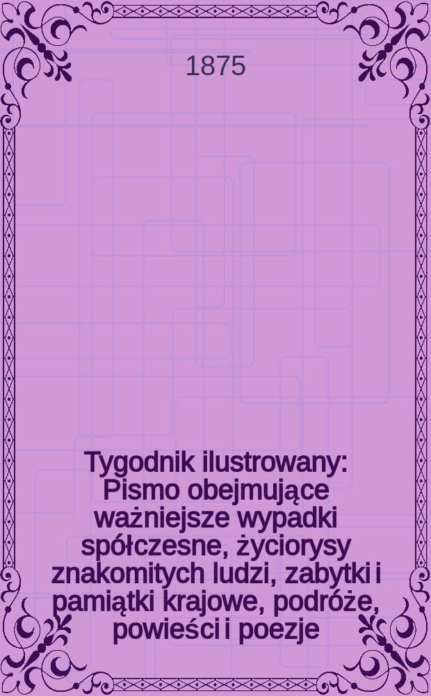 Tygodnik ilustrowany : Pismo obejmujące ważniejsze wypadki sp&oacute;łczesne, życiorysy znakomitych ludzi, zabytki i pamiątki krajowe, podr&oacute;że, powieści i poezje, sprawozdania z dziedziny sztuk pięknych, piśmiennictwa nauk przyrodzonych, rolnictwa, przemysłu i wynalazk&oacute;w szkice obyczajowe i humorystyczne, typy ludowe, ubiory i kostiumy, archeologia i. t. d. T.16, №410