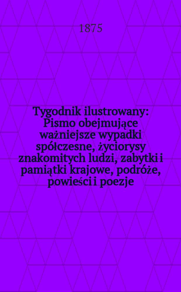 Tygodnik ilustrowany : Pismo obejmujące ważniejsze wypadki sp&oacute;łczesne, życiorysy znakomitych ludzi, zabytki i pamiątki krajowe, podr&oacute;że, powieści i poezje, sprawozdania z dziedziny sztuk pięknych, piśmiennictwa nauk przyrodzonych, rolnictwa, przemysłu i wynalazk&oacute;w szkice obyczajowe i humorystyczne, typy ludowe, ubiory i kostiumy, archeologia i. t. d. T.16, №416