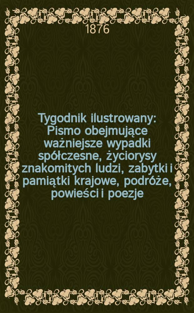 Tygodnik ilustrowany : Pismo obejmujące ważniejsze wypadki spółczesne, życiorysy znakomitych ludzi, zabytki i pamiątki krajowe, podróże, powieści i poezje, sprawozdania z dziedziny sztuk pięknych, piśmiennictwa nauk przyrodzonych, rolnictwa, przemysłu i wynalazków szkice obyczajowe i humorystyczne, typy ludowe, ubiory i kostiumy, archeologia i. t. d. T.1(33), №1(849)