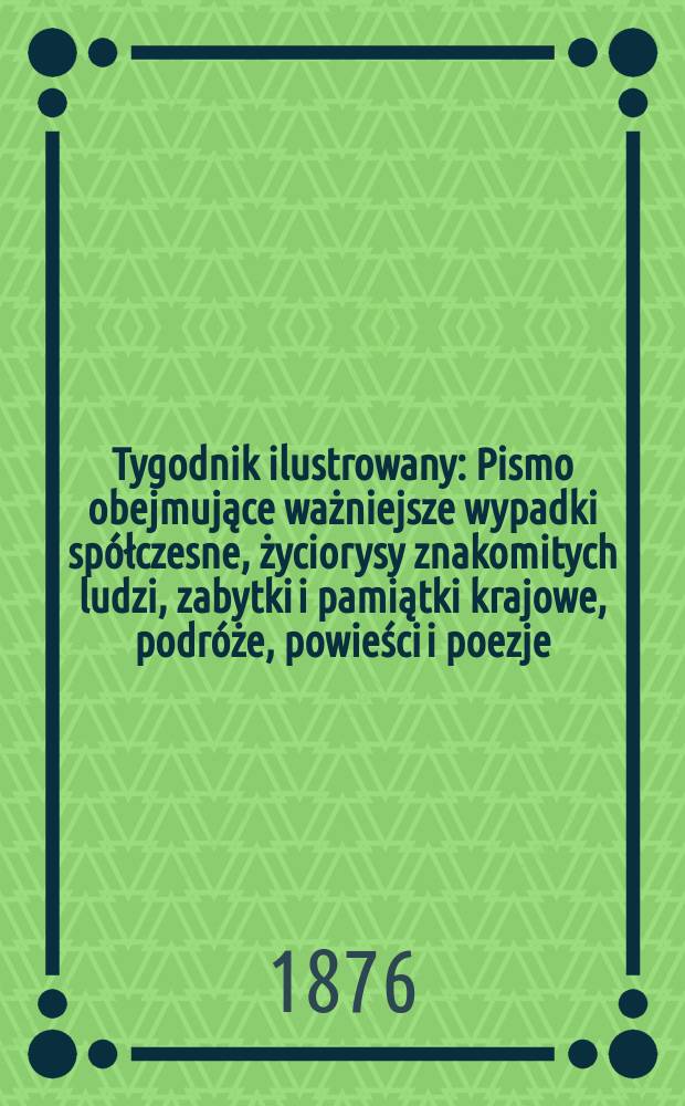 Tygodnik ilustrowany : Pismo obejmujące ważniejsze wypadki spółczesne, życiorysy znakomitych ludzi, zabytki i pamiątki krajowe, podróże, powieści i poezje, sprawozdania z dziedziny sztuk pięknych, piśmiennictwa nauk przyrodzonych, rolnictwa, przemysłu i wynalazków szkice obyczajowe i humorystyczne, typy ludowe, ubiory i kostiumy, archeologia i. t. d. T.1(33), №11(859)