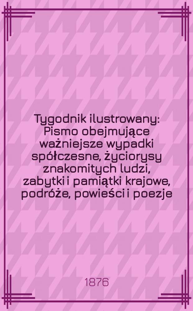 Tygodnik ilustrowany : Pismo obejmujące ważniejsze wypadki spółczesne, życiorysy znakomitych ludzi, zabytki i pamiątki krajowe, podróże, powieści i poezje, sprawozdania z dziedziny sztuk pięknych, piśmiennictwa nauk przyrodzonych, rolnictwa, przemysłu i wynalazków szkice obyczajowe i humorystyczne, typy ludowe, ubiory i kostiumy, archeologia i. t. d. T.1(33), №14(862)