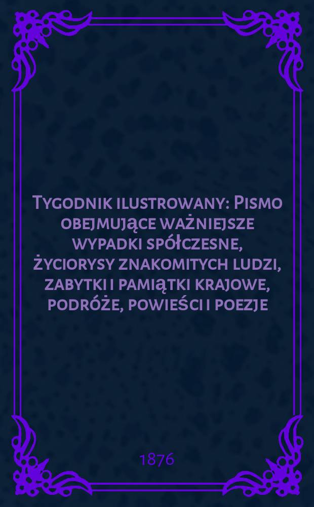 Tygodnik ilustrowany : Pismo obejmujące ważniejsze wypadki spółczesne, życiorysy znakomitych ludzi, zabytki i pamiątki krajowe, podróże, powieści i poezje, sprawozdania z dziedziny sztuk pięknych, piśmiennictwa nauk przyrodzonych, rolnictwa, przemysłu i wynalazków szkice obyczajowe i humorystyczne, typy ludowe, ubiory i kostiumy, archeologia i. t. d. T.1(33), №17(865)