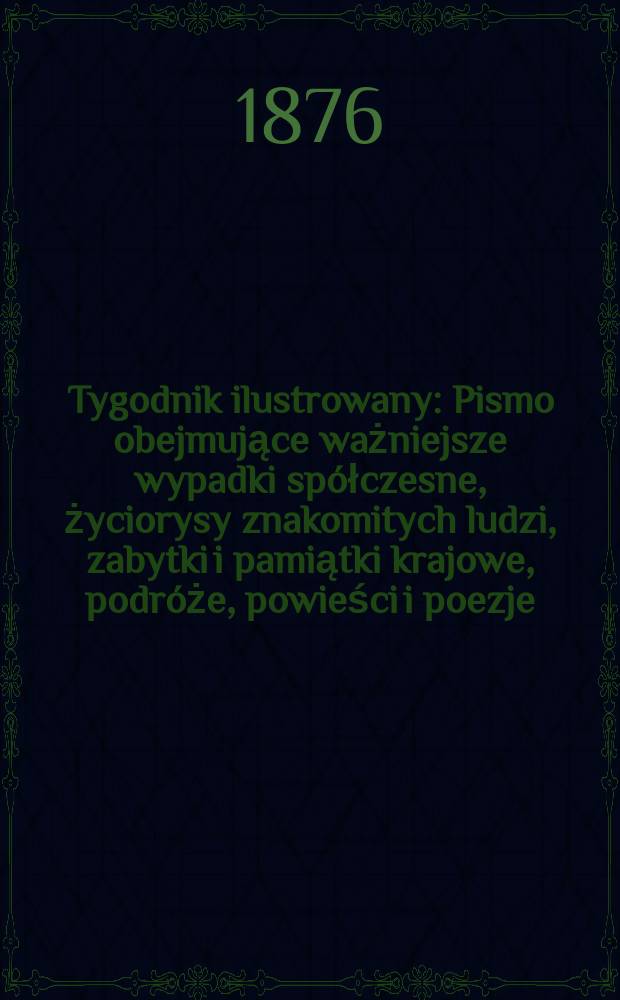 Tygodnik ilustrowany : Pismo obejmujące ważniejsze wypadki spółczesne, życiorysy znakomitych ludzi, zabytki i pamiątki krajowe, podróże, powieści i poezje, sprawozdania z dziedziny sztuk pięknych, piśmiennictwa nauk przyrodzonych, rolnictwa, przemysłu i wynalazków szkice obyczajowe i humorystyczne, typy ludowe, ubiory i kostiumy, archeologia i. t. d. T.1(33), №19(867)