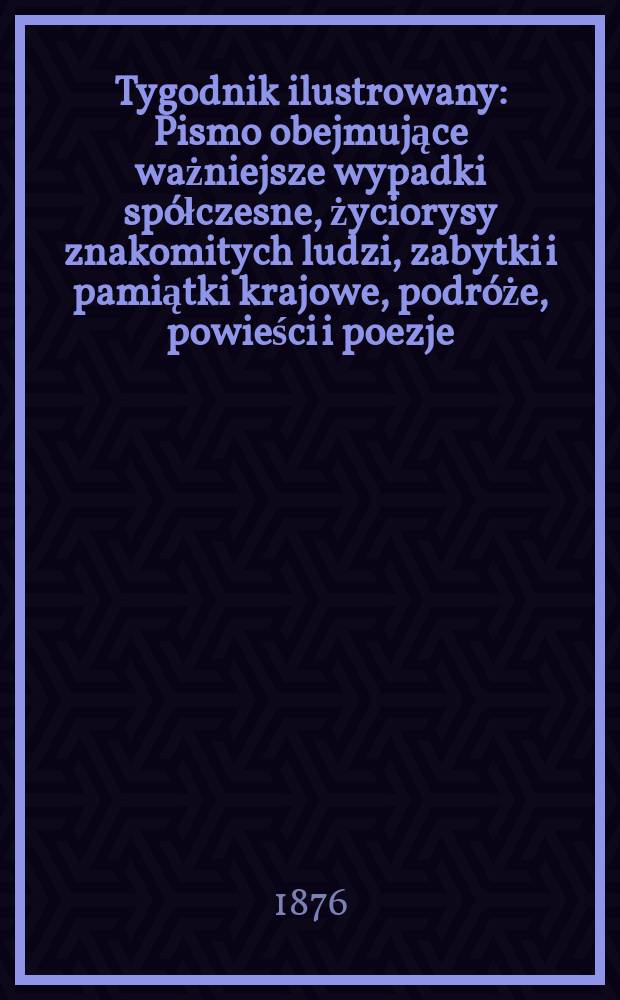 Tygodnik ilustrowany : Pismo obejmujące ważniejsze wypadki sp&oacute;łczesne, życiorysy znakomitych ludzi, zabytki i pamiątki krajowe, podr&oacute;że, powieści i poezje, sprawozdania z dziedziny sztuk pięknych, piśmiennictwa nauk przyrodzonych, rolnictwa, przemysłu i wynalazk&oacute;w szkice obyczajowe i humorystyczne, typy ludowe, ubiory i kostiumy, archeologia i. t. d. T.1(33), №20(868)