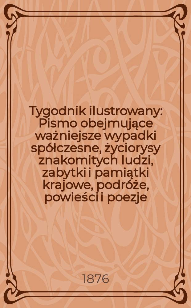 Tygodnik ilustrowany : Pismo obejmujące ważniejsze wypadki spółczesne, życiorysy znakomitych ludzi, zabytki i pamiątki krajowe, podróże, powieści i poezje, sprawozdania z dziedziny sztuk pięknych, piśmiennictwa nauk przyrodzonych, rolnictwa, przemysłu i wynalazków szkice obyczajowe i humorystyczne, typy ludowe, ubiory i kostiumy, archeologia i. t. d. T.1(33), №25(873)