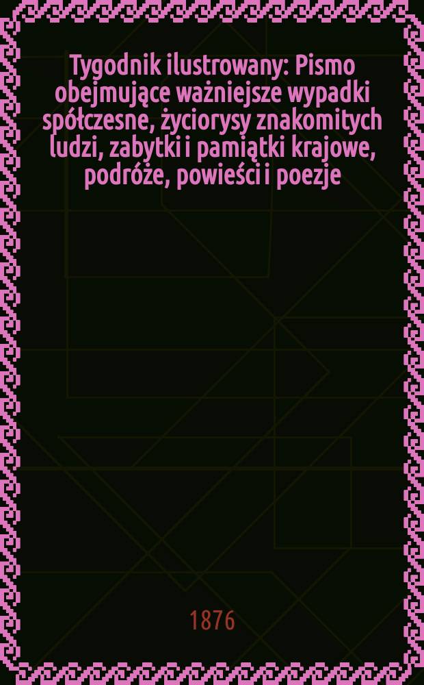 Tygodnik ilustrowany : Pismo obejmujące ważniejsze wypadki spółczesne, życiorysy znakomitych ludzi, zabytki i pamiątki krajowe, podróże, powieści i poezje, sprawozdania z dziedziny sztuk pięknych, piśmiennictwa nauk przyrodzonych, rolnictwa, przemysłu i wynalazków szkice obyczajowe i humorystyczne, typy ludowe, ubiory i kostiumy, archeologia i. t. d. T.2(34), №38(886)