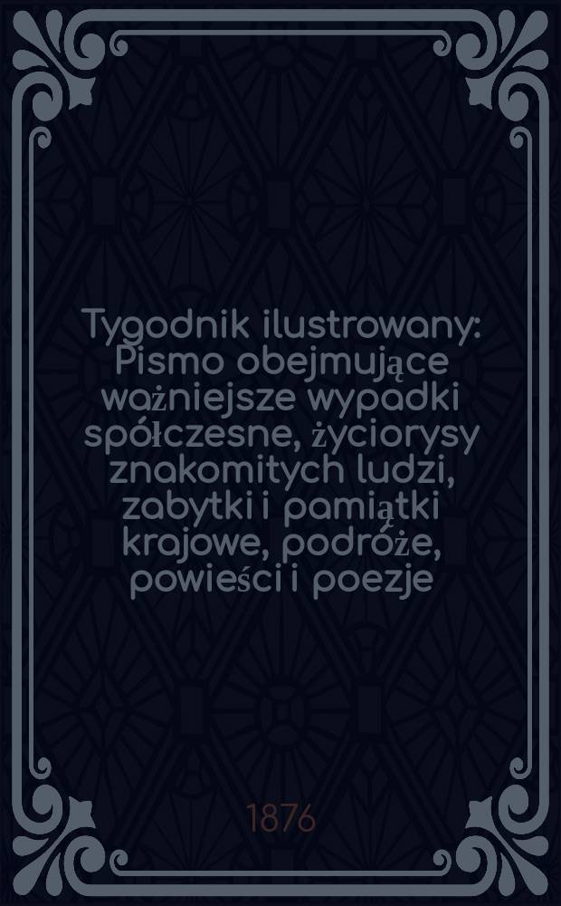 Tygodnik ilustrowany : Pismo obejmujące ważniejsze wypadki spółczesne, życiorysy znakomitych ludzi, zabytki i pamiątki krajowe, podróże, powieści i poezje, sprawozdania z dziedziny sztuk pięknych, piśmiennictwa nauk przyrodzonych, rolnictwa, przemysłu i wynalazków szkice obyczajowe i humorystyczne, typy ludowe, ubiory i kostiumy, archeologia i. t. d. T.2(34), №43(891)
