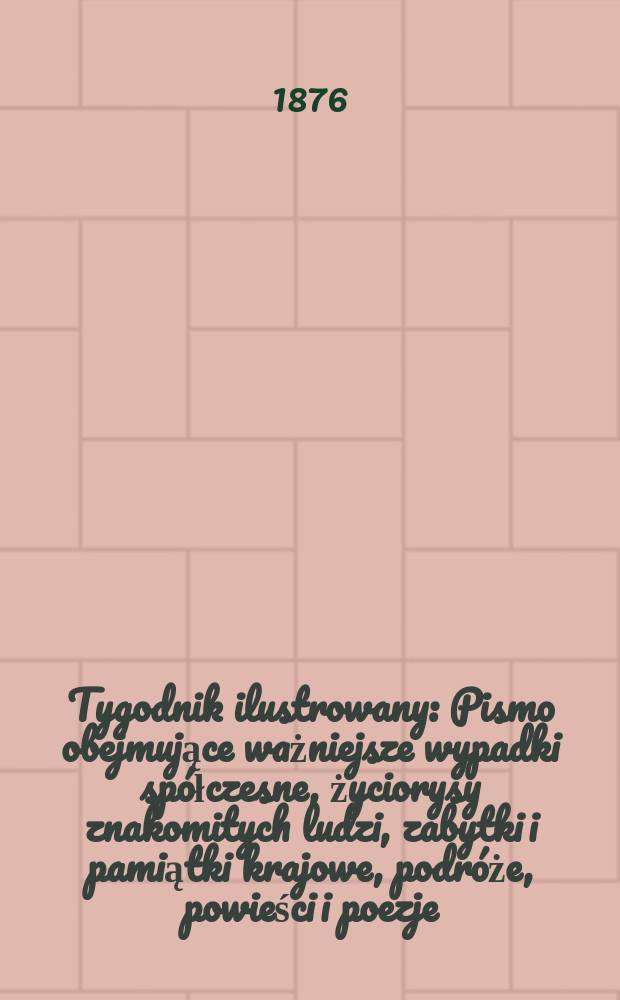 Tygodnik ilustrowany : Pismo obejmujące ważniejsze wypadki spółczesne, życiorysy znakomitych ludzi, zabytki i pamiątki krajowe, podróże, powieści i poezje, sprawozdania z dziedziny sztuk pięknych, piśmiennictwa nauk przyrodzonych, rolnictwa, przemysłu i wynalazków szkice obyczajowe i humorystyczne, typy ludowe, ubiory i kostiumy, archeologia i. t. d. T.2(34), №48(896)