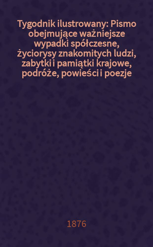 Tygodnik ilustrowany : Pismo obejmujące ważniejsze wypadki spółczesne, życiorysy znakomitych ludzi, zabytki i pamiątki krajowe, podróże, powieści i poezje, sprawozdania z dziedziny sztuk pięknych, piśmiennictwa nauk przyrodzonych, rolnictwa, przemysłu i wynalazków szkice obyczajowe i humorystyczne, typy ludowe, ubiory i kostiumy, archeologia i. t. d. T.2(34), №52(900)