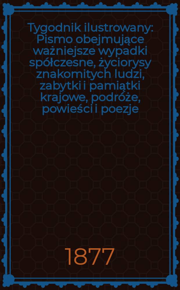 Tygodnik ilustrowany : Pismo obejmujące ważniejsze wypadki spółczesne, życiorysy znakomitych ludzi, zabytki i pamiątki krajowe, podróże, powieści i poezje, sprawozdania z dziedziny sztuk pięknych, piśmiennictwa nauk przyrodzonych, rolnictwa, przemysłu i wynalazków szkice obyczajowe i humorystyczne, typy ludowe, ubiory i kostiumy, archeologia i. t. d. T.3(35), №76(924)
