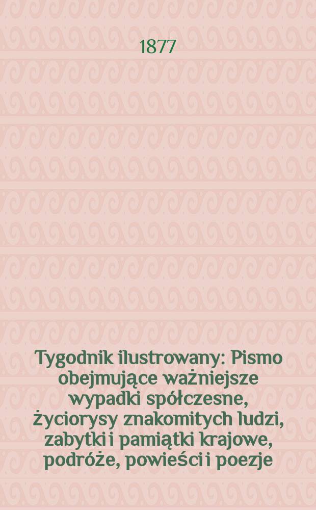 Tygodnik ilustrowany : Pismo obejmujące ważniejsze wypadki sp&oacute;łczesne, życiorysy znakomitych ludzi, zabytki i pamiątki krajowe, podr&oacute;że, powieści i poezje, sprawozdania z dziedziny sztuk pięknych, piśmiennictwa nauk przyrodzonych, rolnictwa, przemysłu i wynalazk&oacute;w szkice obyczajowe i humorystyczne, typy ludowe, ubiory i kostiumy, archeologia i. t. d. T.3(35), №78(926)
