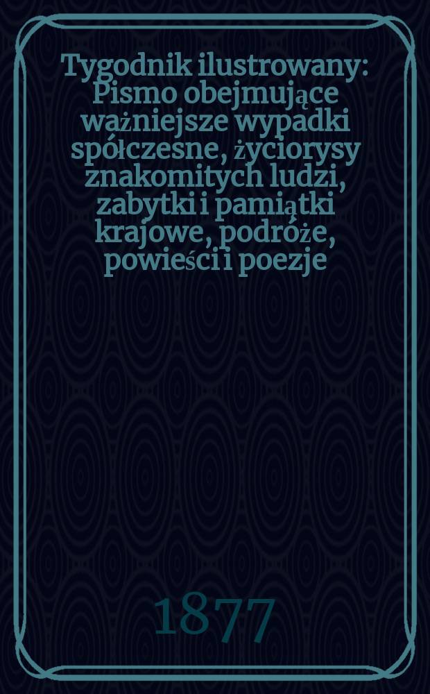 Tygodnik ilustrowany : Pismo obejmujące ważniejsze wypadki spółczesne, życiorysy znakomitych ludzi, zabytki i pamiątki krajowe, podróże, powieści i poezje, sprawozdania z dziedziny sztuk pięknych, piśmiennictwa nauk przyrodzonych, rolnictwa, przemysłu i wynalazków szkice obyczajowe i humorystyczne, typy ludowe, ubiory i kostiumy, archeologia i. t. d. T.4(36), №98(946)