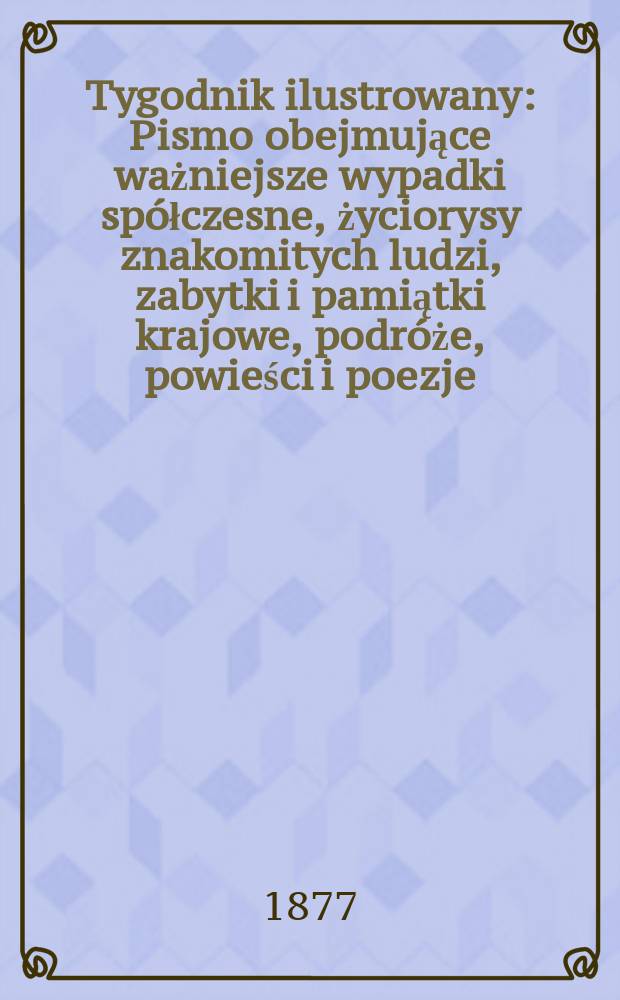 Tygodnik ilustrowany : Pismo obejmujące ważniejsze wypadki spółczesne, życiorysy znakomitych ludzi, zabytki i pamiątki krajowe, podróże, powieści i poezje, sprawozdania z dziedziny sztuk pięknych, piśmiennictwa nauk przyrodzonych, rolnictwa, przemysłu i wynalazków szkice obyczajowe i humorystyczne, typy ludowe, ubiory i kostiumy, archeologia i. t. d. T.4(36), №104(952)