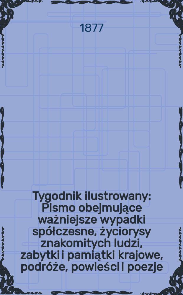 Tygodnik ilustrowany : Pismo obejmujące ważniejsze wypadki spółczesne, życiorysy znakomitych ludzi, zabytki i pamiątki krajowe, podróże, powieści i poezje, sprawozdania z dziedziny sztuk pięknych, piśmiennictwa nauk przyrodzonych, rolnictwa, przemysłu i wynalazków szkice obyczajowe i humorystyczne, typy ludowe, ubiory i kostiumy, archeologia i. t. d. T.4(36), №105(953)