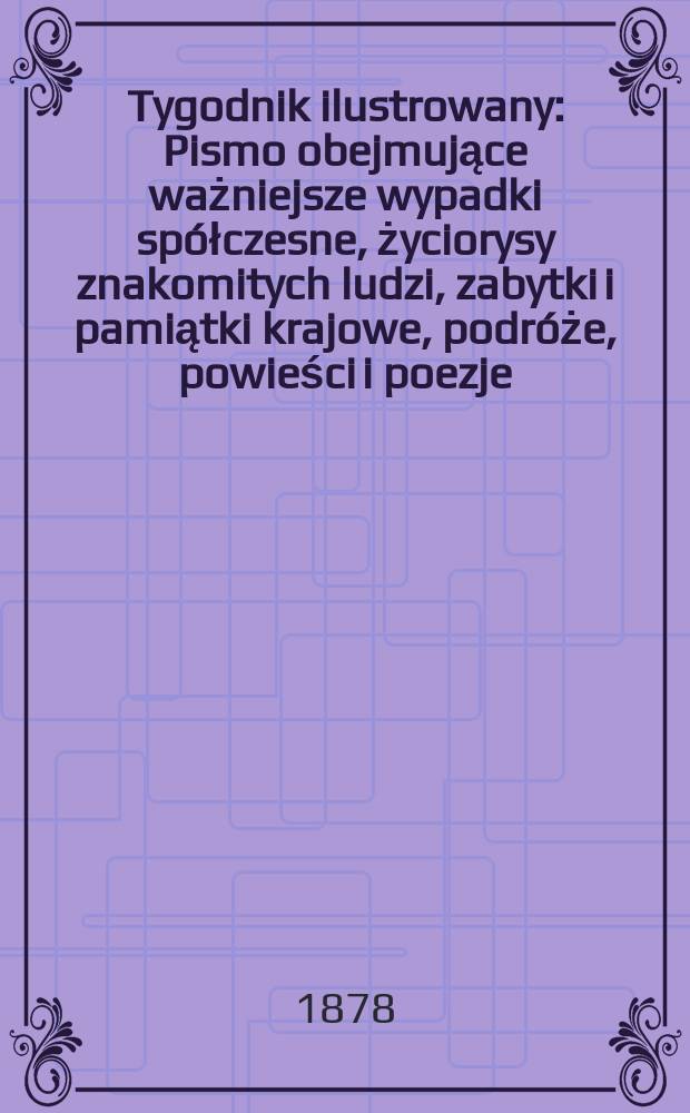Tygodnik ilustrowany : Pismo obejmujące ważniejsze wypadki spółczesne, życiorysy znakomitych ludzi, zabytki i pamiątki krajowe, podróże, powieści i poezje, sprawozdania z dziedziny sztuk pięknych, piśmiennictwa nauk przyrodzonych, rolnictwa, przemysłu i wynalazków szkice obyczajowe i humorystyczne, typy ludowe, ubiory i kostiumy, archeologia i. t. d. T.5(37), №108(956)