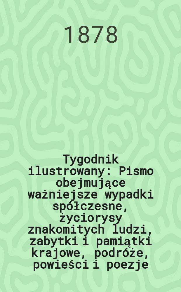 Tygodnik ilustrowany : Pismo obejmujące ważniejsze wypadki spółczesne, życiorysy znakomitych ludzi, zabytki i pamiątki krajowe, podróże, powieści i poezje, sprawozdania z dziedziny sztuk pięknych, piśmiennictwa nauk przyrodzonych, rolnictwa, przemysłu i wynalazków szkice obyczajowe i humorystyczne, typy ludowe, ubiory i kostiumy, archeologia i. t. d. T.5(37), №111(959)