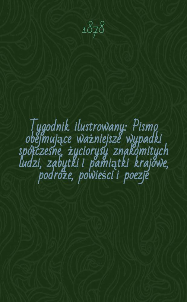 Tygodnik ilustrowany : Pismo obejmujące ważniejsze wypadki spółczesne, życiorysy znakomitych ludzi, zabytki i pamiątki krajowe, podróże, powieści i poezje, sprawozdania z dziedziny sztuk pięknych, piśmiennictwa nauk przyrodzonych, rolnictwa, przemysłu i wynalazków szkice obyczajowe i humorystyczne, typy ludowe, ubiory i kostiumy, archeologia i. t. d. T.5(37), №116(964)